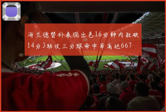 海兰德替补表现出色16分钟内狂砍14分3助攻三分球命中率高达667