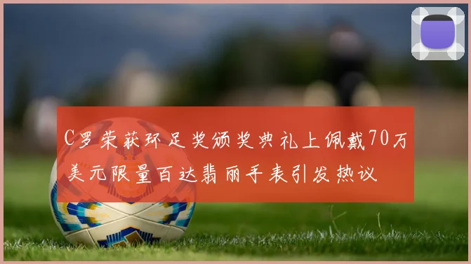 C罗荣获环足奖颁奖典礼上佩戴70万美元限量百达翡丽手表引发热议