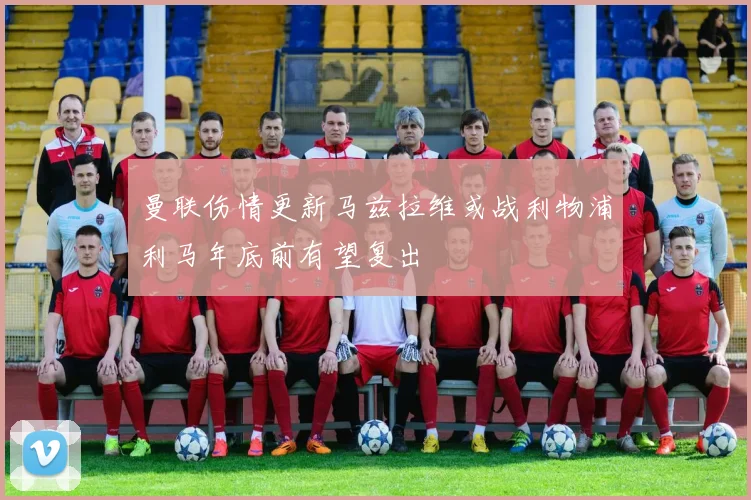 曼联伤情更新马兹拉维或战利物浦利马年底前有望复出