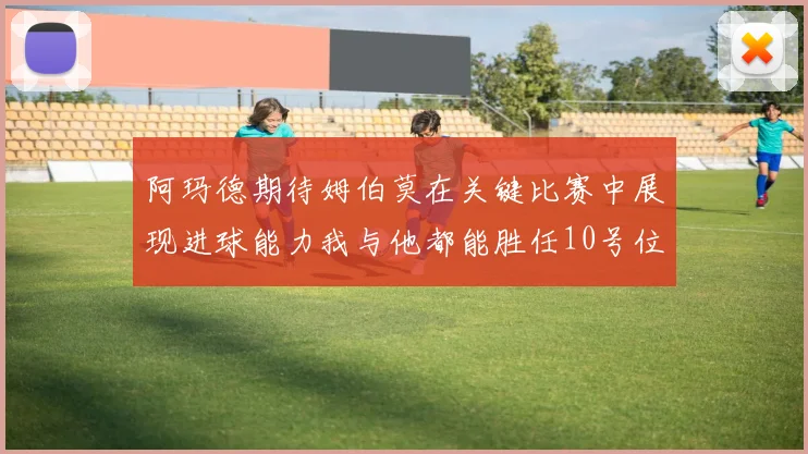 阿玛德期待姆伯莫在关键比赛中展现进球能力我与他都能胜任10号位