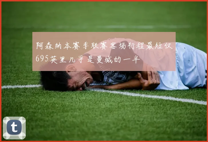 阿森纳本赛季联赛客场行程最短仅695英里几乎是曼城的一半