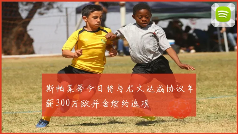 斯帕莱蒂今日将与尤文达成协议年薪300万欧并含续约选项