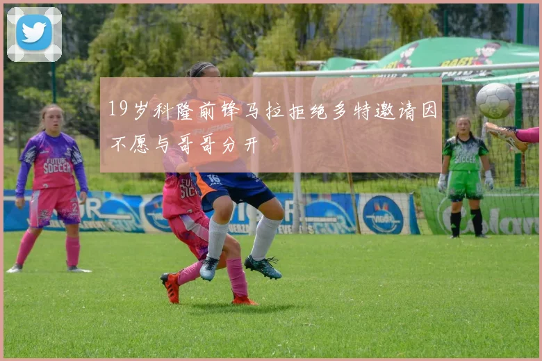 19岁科隆前锋马拉拒绝多特邀请因不愿与哥哥分开