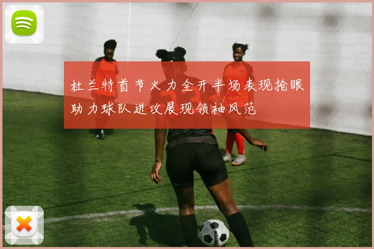 杜兰特首节火力全开半场表现抢眼助力球队进攻展现领袖风范