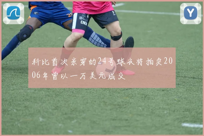 科比首次亲穿的24号球衣将拍卖2006年曾以一万美元成交