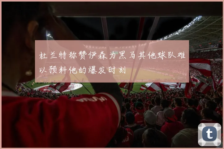 杜兰特称赞伊森为黑马其他球队难以预料他的爆发时刻
