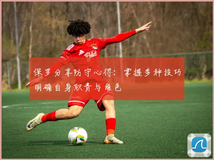保罗分享防守心得：掌握多种技巧明确自身职责与角色