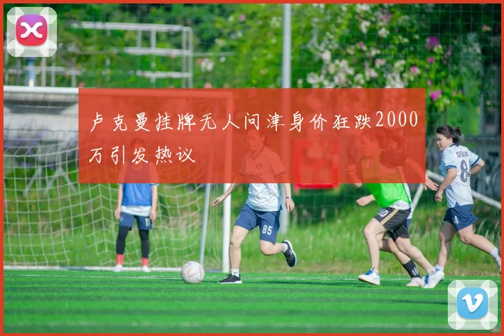 卢克曼挂牌无人问津身价狂跌2000万引发热议