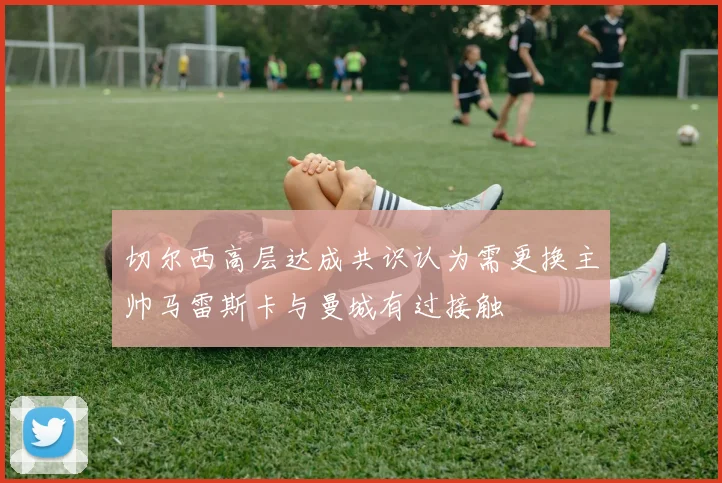 切尔西高层达成共识认为需更换主帅马雷斯卡与曼城有过接触