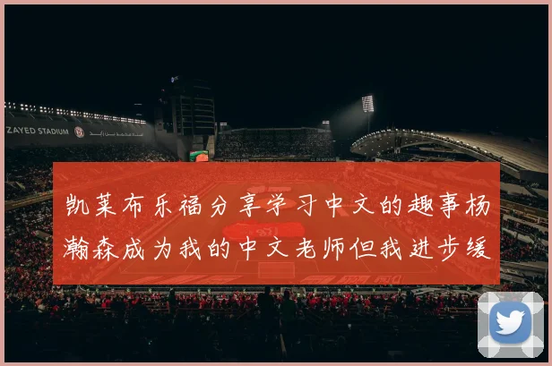 凯莱布乐福分享学习中文的趣事杨瀚森成为我的中文老师但我进步缓慢