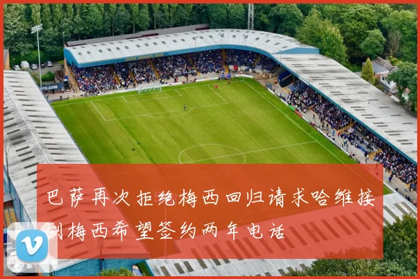 巴萨再次拒绝梅西回归请求哈维接到梅西希望签约两年电话