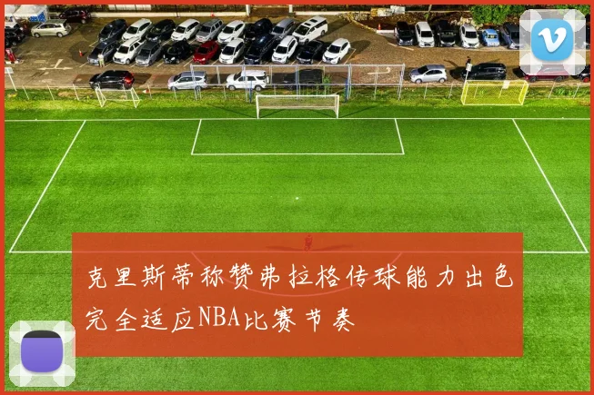克里斯蒂称赞弗拉格传球能力出色完全适应NBA比赛节奏