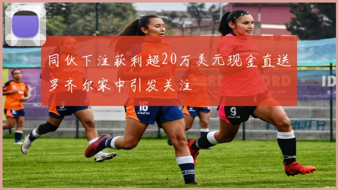 同伙下注获利超20万美元现金直送罗齐尔家中引发关注