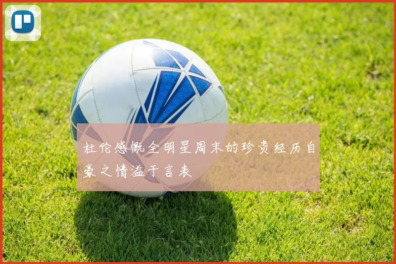 杜伦感慨全明星周末的珍贵经历自豪之情溢于言表