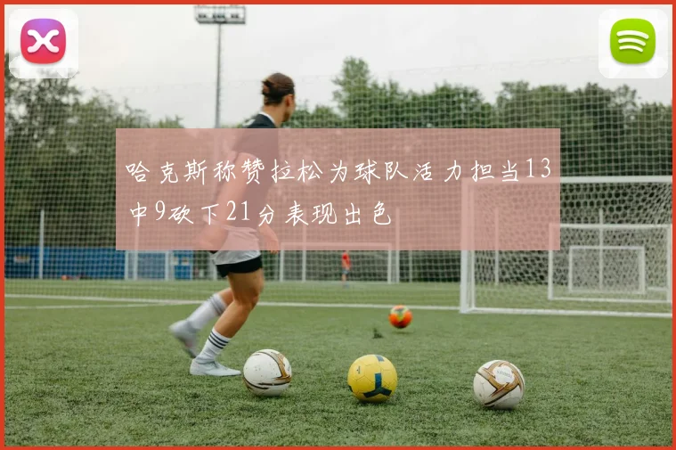 哈克斯称赞拉松为球队活力担当13中9砍下21分表现出色