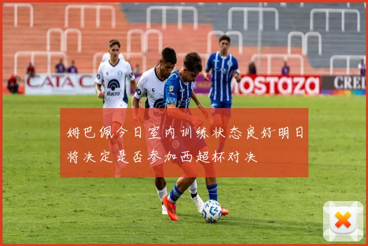 姆巴佩今日室内训练状态良好明日将决定是否参加西超杯对决