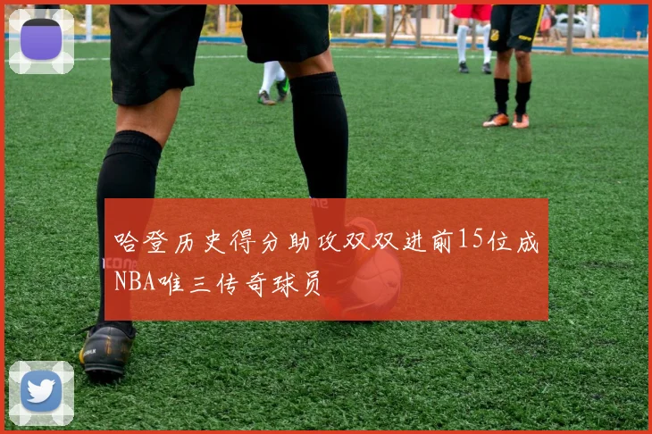 哈登历史得分助攻双双进前15位成NBA唯三传奇球员