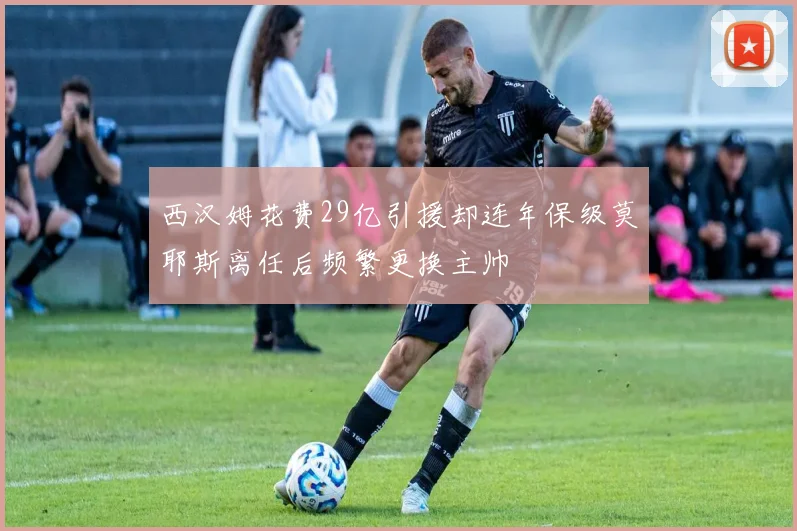 西汉姆花费29亿引援却连年保级莫耶斯离任后频繁更换主帅