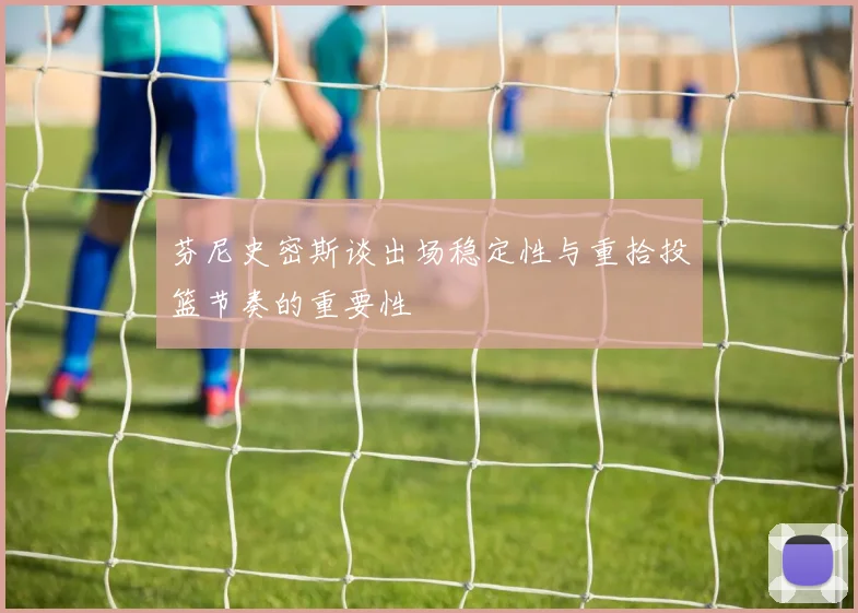 芬尼史密斯谈出场稳定性与重拾投篮节奏的重要性