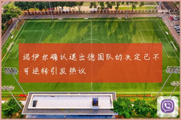 诺伊尔确认退出德国队的决定已不可逆转引发热议