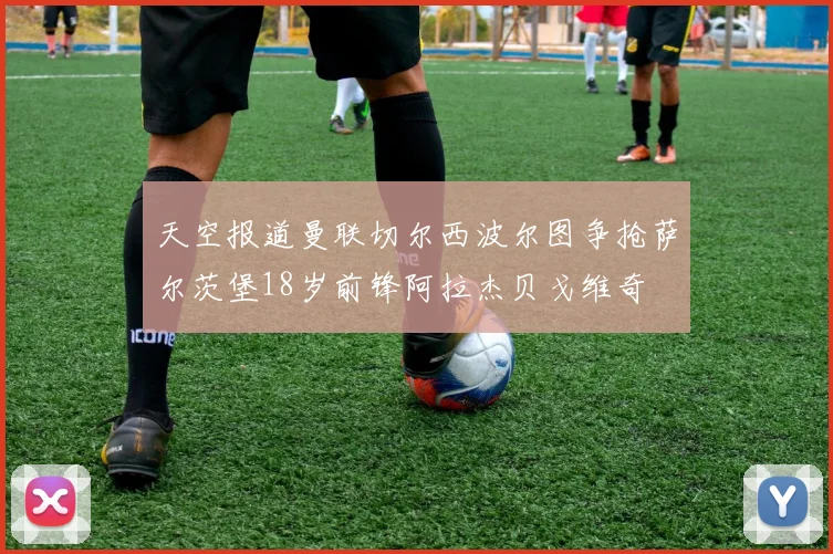 天空报道曼联切尔西波尔图争抢萨尔茨堡18岁前锋阿拉杰贝戈维奇