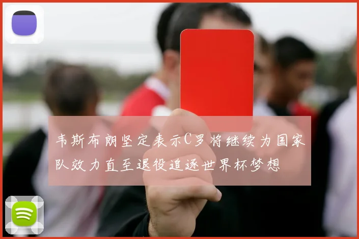 韦斯布朗坚定表示C罗将继续为国家队效力直至退役追逐世界杯梦想