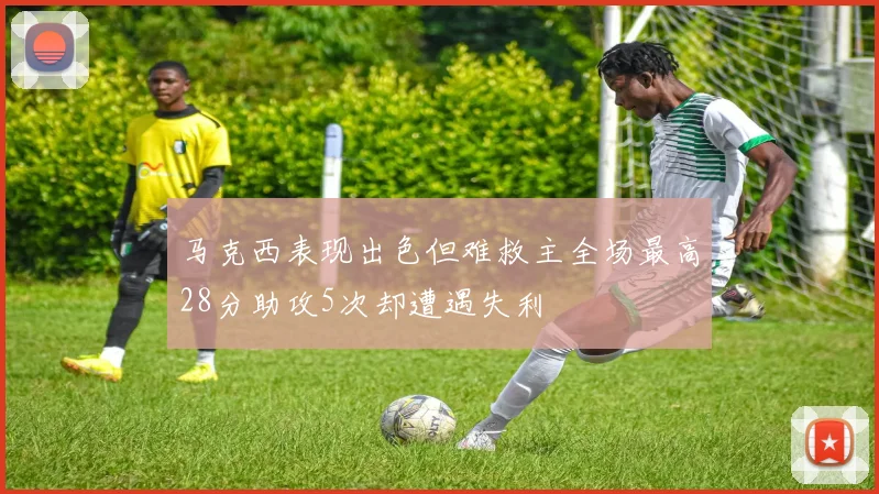 马克西表现出色但难救主全场最高28分助攻5次却遭遇失利