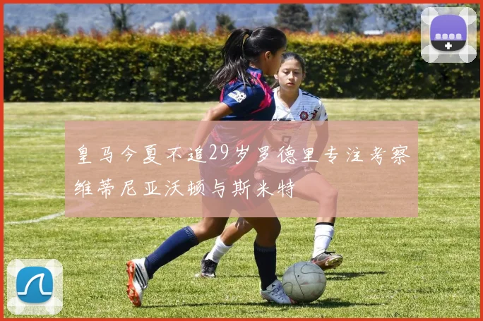 皇马今夏不追29岁罗德里专注考察维蒂尼亚沃顿与斯米特