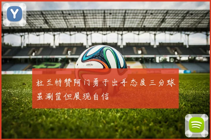 杜兰特赞阿门勇于出手态度三分球虽涮筐但展现自信