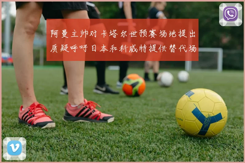 阿曼主帅对卡塔尔世预赛场地提出质疑呼吁日本和科威特提供替代场馆