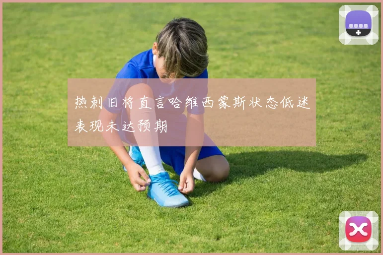 热刺旧将直言哈维西蒙斯状态低迷表现未达预期