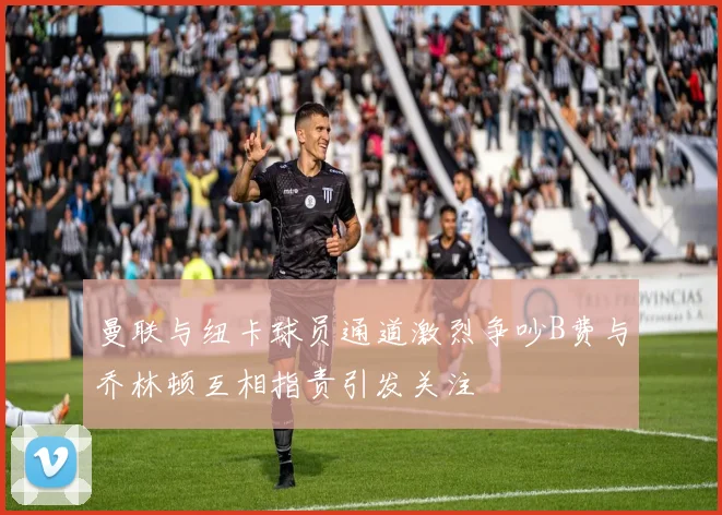 曼联与纽卡球员通道激烈争吵B费与乔林顿互相指责引发关注