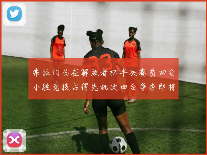 弗拉门戈在解放者杯半决赛首回合小胜竞技占得先机次回合争夺即将开启