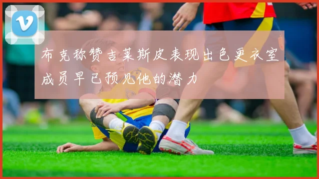 布克称赞吉莱斯皮表现出色更衣室成员早已预见他的潜力