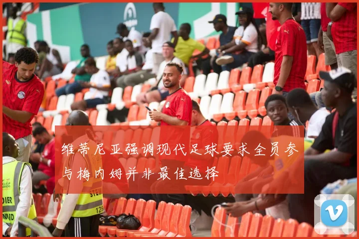 维蒂尼亚强调现代足球要求全员参与梅内姆并非最佳选择