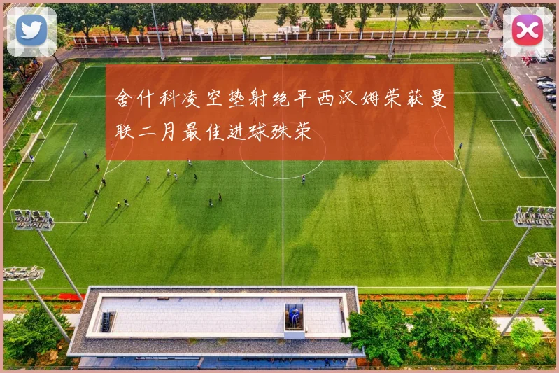 舍什科凌空垫射绝平西汉姆荣获曼联二月最佳进球殊荣