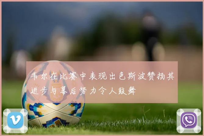 韦尔在比赛中表现出色斯波赞扬其进步与幕后努力令人鼓舞