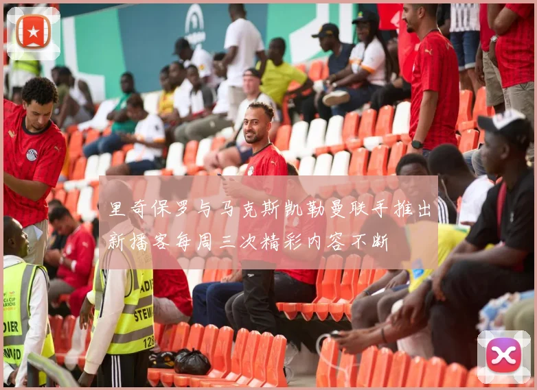 里奇保罗与马克斯凯勒曼联手推出新播客每周三次精彩内容不断