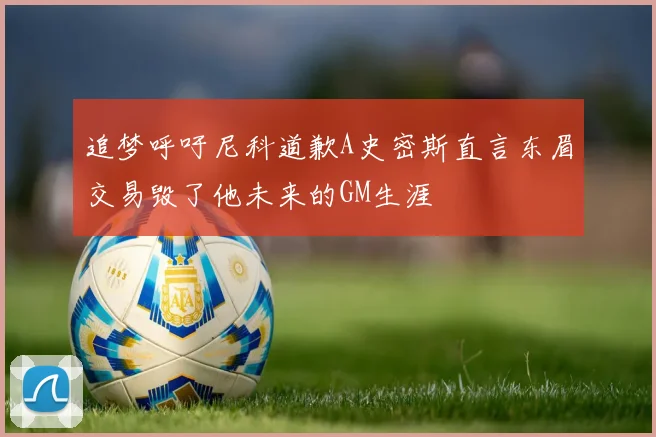 追梦呼吁尼科道歉A史密斯直言东眉交易毁了他未来的GM生涯