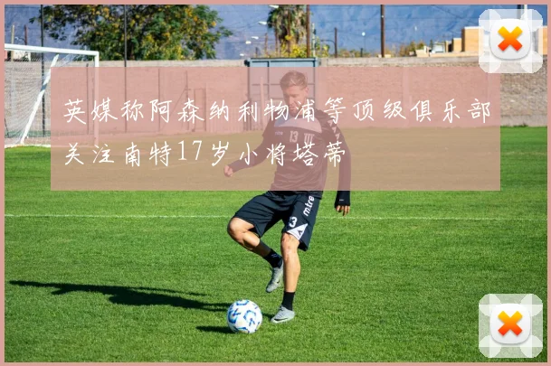 英媒称阿森纳利物浦等顶级俱乐部关注南特17岁小将塔蒂