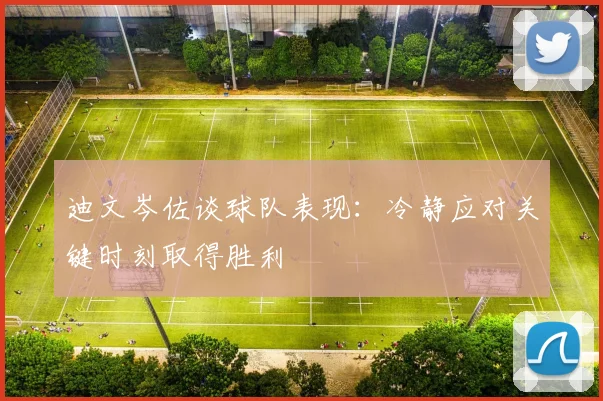 迪文岑佐谈球队表现：冷静应对关键时刻取得胜利