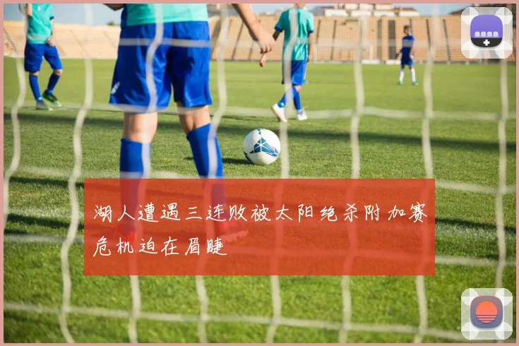 湖人遭遇三连败被太阳绝杀附加赛危机迫在眉睫