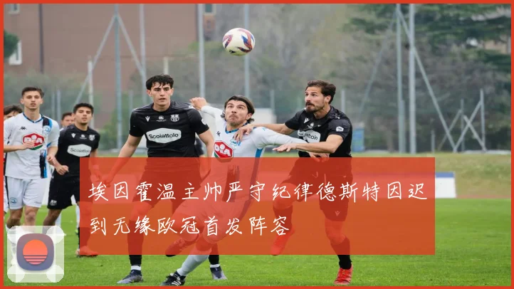 埃因霍温主帅严守纪律德斯特因迟到无缘欧冠首发阵容