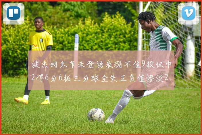 波杰姆末节未登场表现不佳9投仅中2得6分6板三分球全失正负值惨淡20
