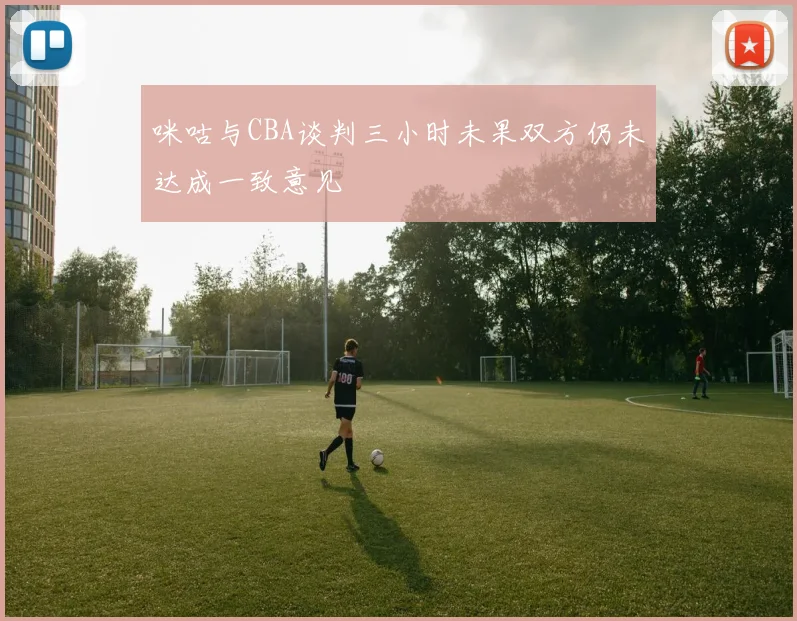 咪咕与CBA谈判三小时未果双方仍未达成一致意见