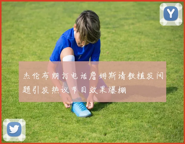 杰伦布朗打电话詹姆斯请教植发问题引发热议节目效果爆棚