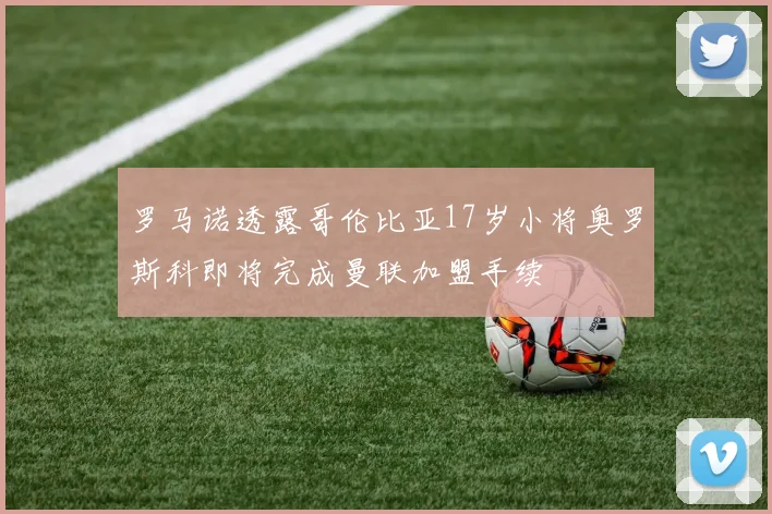 罗马诺透露哥伦比亚17岁小将奥罗斯科即将完成曼联加盟手续