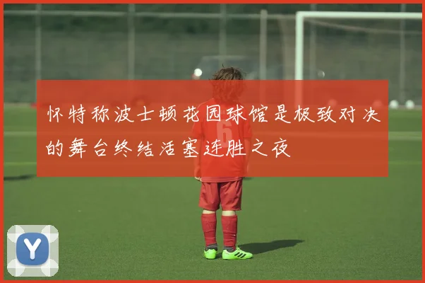 怀特称波士顿花园球馆是极致对决的舞台终结活塞连胜之夜