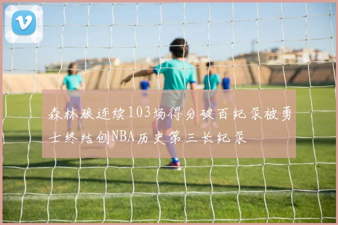 森林狼连续103场得分破百纪录被勇士终结创NBA历史第三长纪录