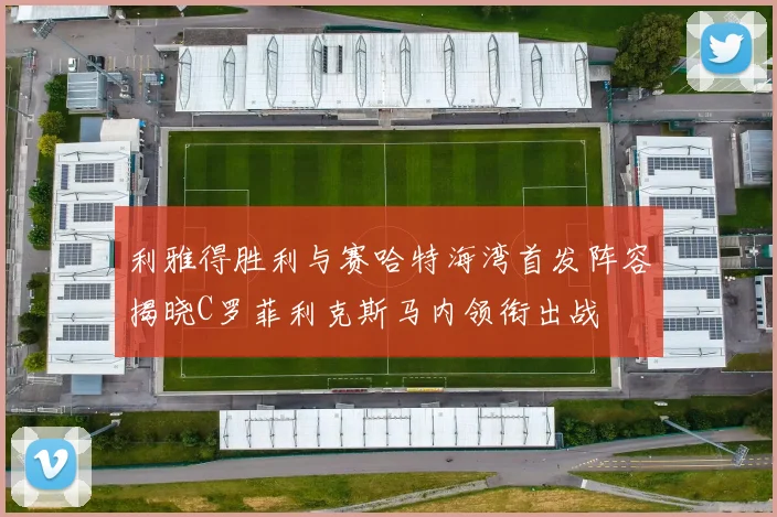 利雅得胜利与赛哈特海湾首发阵容揭晓C罗菲利克斯马内领衔出战